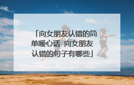 向女朋友认错的简单暖心话 向女朋友认错的句子有哪些