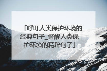 呼吁人类保护环境的经典句子_警醒人类保护环境的精辟句子