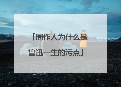 周作人为什么是鲁迅一生的污点
