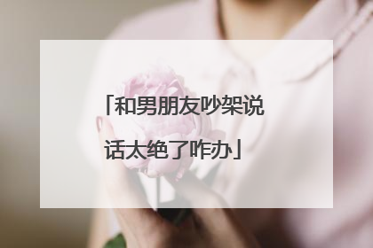 和男朋友吵架说话太绝了咋办