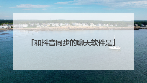 和抖音同步的聊天软件是