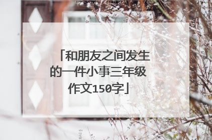 和朋友之间发生的一件小事三年级作文150字