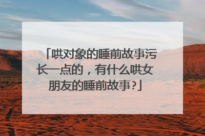 哄对象的睡前故事污长一点的,有什么哄女朋友的睡前故事?
