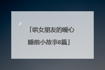 哄女朋友的暖心睡前小故事8篇
