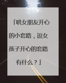 哄女朋友开心的小套路,逗女孩子开心的套路有什么?