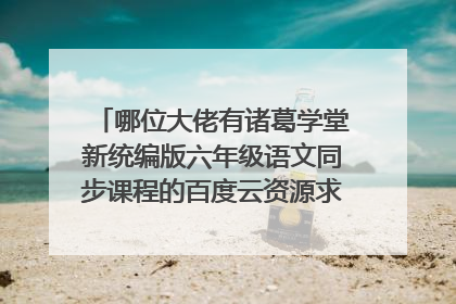 哪位大佬有诸葛学堂新统编版六年级语文同步课程的百度云资源求免费分享，有地址的好心人分享一下呗