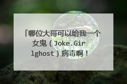 哪位大哥可以给我一个女鬼（Joke.Girlghost）病毒啊！我的朋友整我我想整回去！我保证绝对不乱用！
