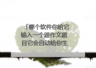 哪个软件你给它输入一个题作文题目它会自动给你生成一篇作文？