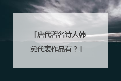 唐代著名诗人韩愈代表作品有?