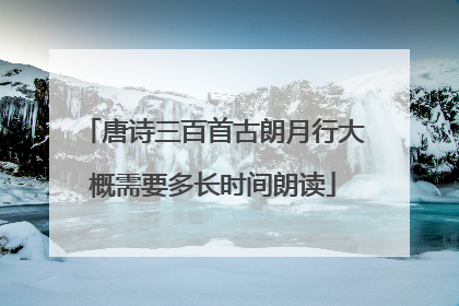 唐诗三百首古朗月行大概需要多长时间朗读