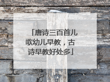 唐诗三百首儿歌幼儿早教,古诗早教好处多