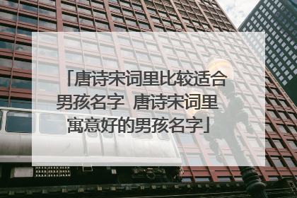 唐诗宋词里比较适合男孩名字 唐诗宋词里寓意好的男孩名字