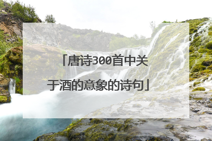 唐诗300首中关于酒的意象的诗句