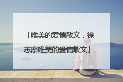 唯美的爱情散文，徐志摩唯美的爱情散文