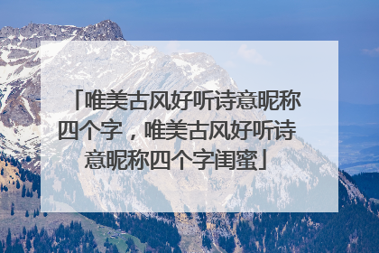 唯美古风好听诗意昵称四个字,唯美古风好听诗意昵称四个字闺蜜