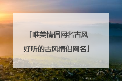 唯美情侣网名古风 好听的古风情侣网名