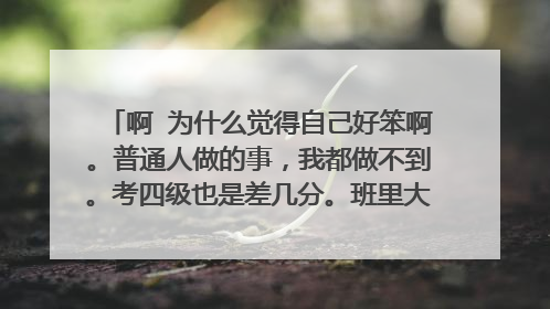 啊 为什么觉得自己好笨啊。普通人做的事，我都做不到。考四级也是差几分。班里大多数人都过了，我也有?