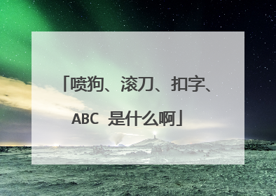 喷狗、滚刀、扣字、ABC 是什么啊