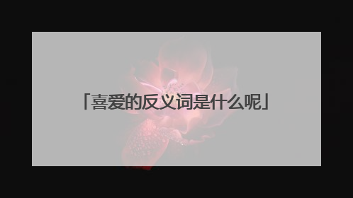 喜爱的反义词是什么呢