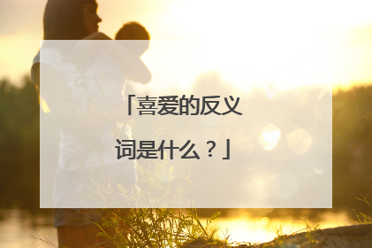 喜爱的反义词是什么？