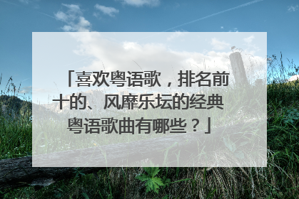 喜欢粤语歌，排名前十的、风靡乐坛的经典粤语歌曲有哪些？