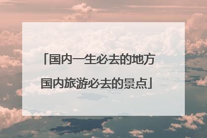 国内一生必去的地方 国内旅游必去的景点