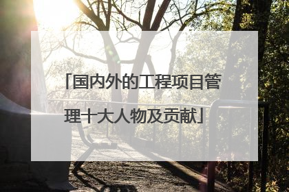 国内外的工程项目管理十大人物及贡献