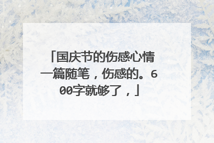 国庆节的伤感心情 一篇随笔，伤感的。600字就够了，