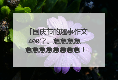 国庆节的趣事作文400字。急急急急急急急急急急急急！！！！！！！！
