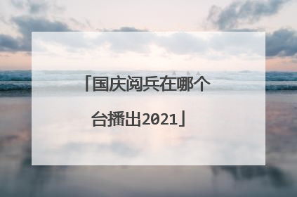 国庆阅兵在哪个台播出2021