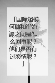 国际超模何穗和崔始源之间是怎么回事呢？他们是否有过恋情呢？