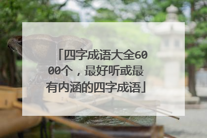 四字成语大全6000个,最好听或最有内涵的四字成语