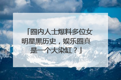 圈内人士爆料多位女明星黑历史，娱乐圈真是一个大染缸？