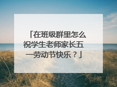 在班级群里怎么祝学生老师家长五一劳动节快乐？