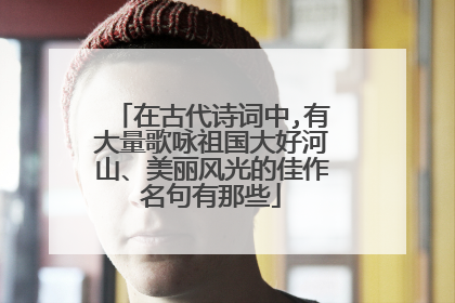在古代诗词中,有大量歌咏祖国大好河山、美丽风光的佳作名句有那些
