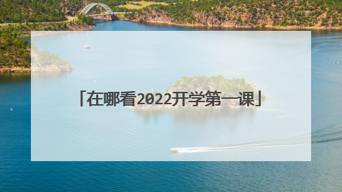 在哪看2022开学第一课