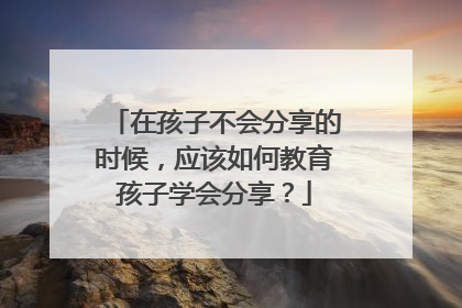 在孩子不会分享的时候，应该如何教育孩子学会分享？