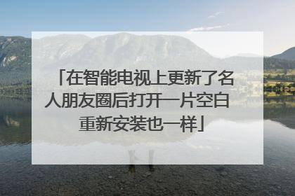在智能电视上更新了名人朋友圈后打开一片空白 重新安装也一样