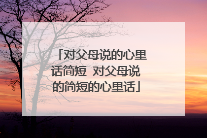 对父母说的心里话简短 对父母说的简短的心里话