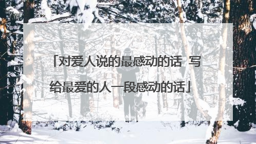 对爱人说的最感动的话 写给最爱的人一段感动的话