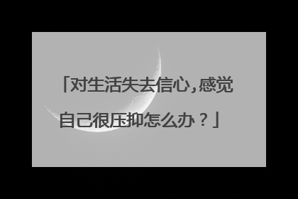对生活失去信心,感觉自己很压抑怎么办？