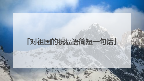对祖国的祝福语简短一句话