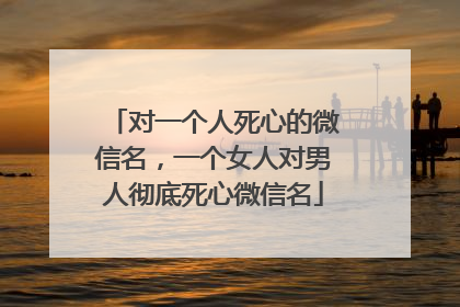 对一个人死心的微信名，一个女人对男人彻底死心微信名