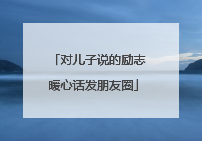 对儿子说的励志暖心话发朋友圈