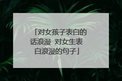 对女孩子表白的话浪漫 对女生表白浪漫的句子