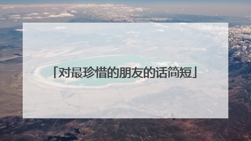对最珍惜的朋友的话简短