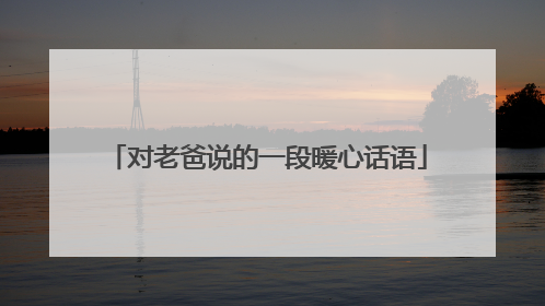 对老爸说的一段暖心话语