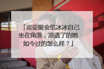 富豪聚会范冰冰自己坐在角落,凉透了的她如今过的怎么样?