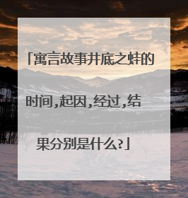 寓言故事井底之蛙的时间,起因,经过,结果分别是什么?