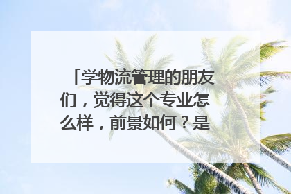 学物流管理的朋友们,觉得这个专业怎么样,前景如何?是否后悔?谢谢!